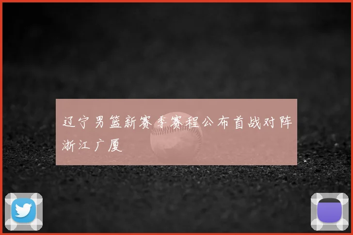 辽宁男篮新赛季赛程公布首战对阵浙江广厦