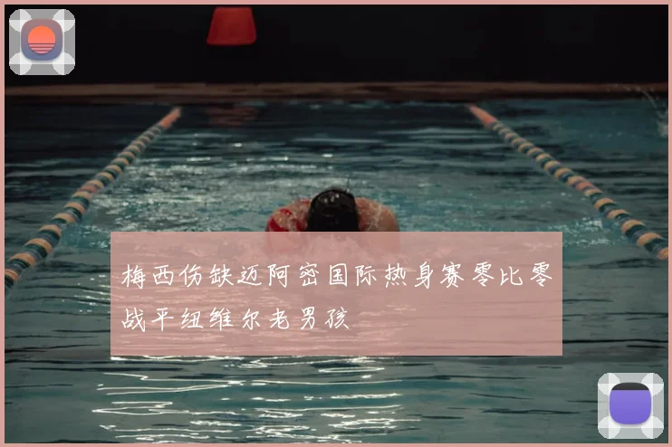 梅西伤缺迈阿密国际热身赛零比零战平纽维尔老男孩