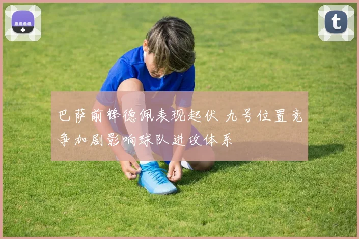 巴萨前锋德佩表现起伏 九号位置竞争加剧影响球队进攻体系