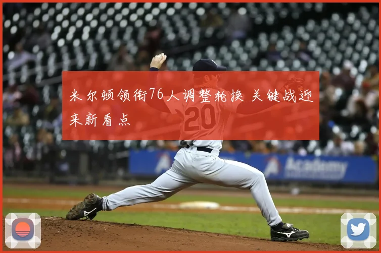 米尔顿领衔76人调整轮换 关键战迎来新看点