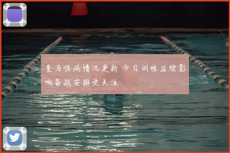 皇马伤病情况更新 今日训练后续影响备战安排受关注