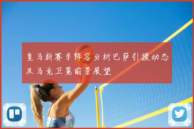 皇马新赛季阵容分析巴萨引援动态及马竞卫冕前景展望