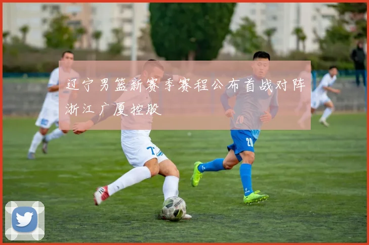 辽宁男篮新赛季赛程公布首战对阵浙江广厦控股