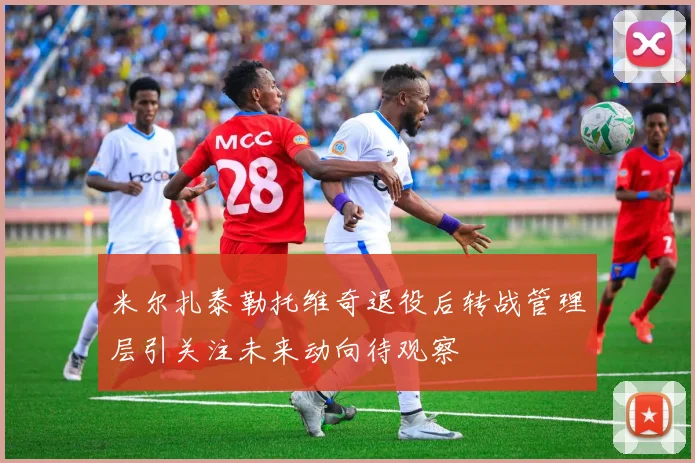 米尔扎泰勒托维奇退役后转战管理层引关注未来动向待观察