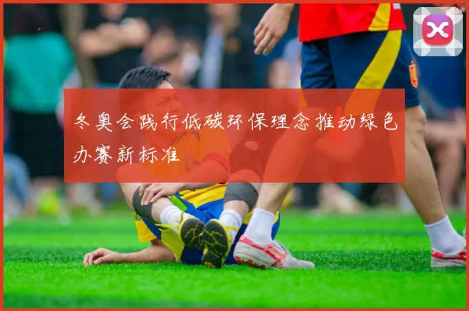 冬奥会践行低碳环保理念推动绿色办赛新标准