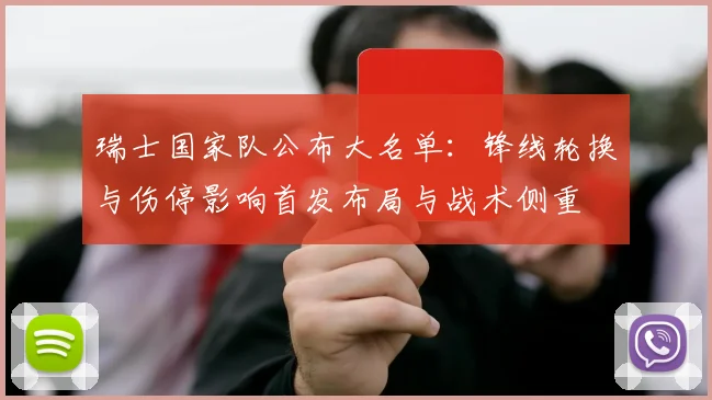 瑞士国家队公布大名单：锋线轮换与伤停影响首发布局与战术侧重