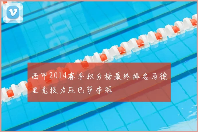 西甲2014赛季积分榜最终排名马德里竞技力压巴萨夺冠