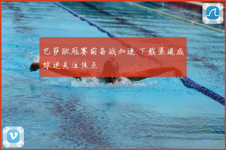 巴萨欧冠赛前备战加速 下载渠道成球迷关注焦点