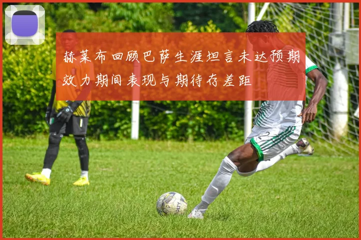 赫莱布回顾巴萨生涯坦言未达预期效力期间表现与期待存差距