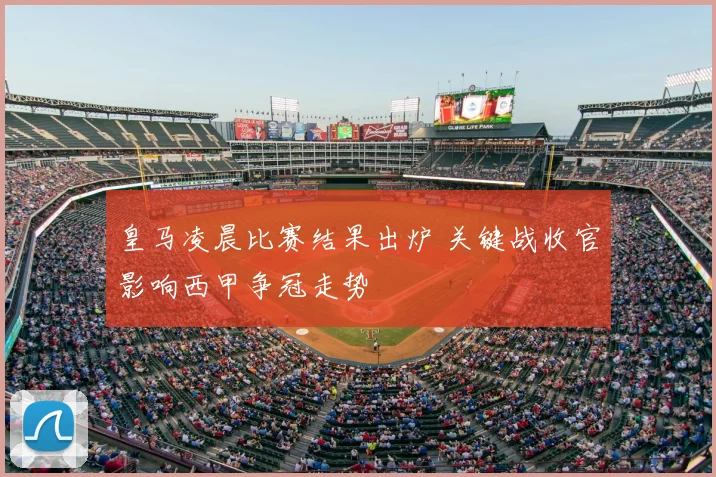 皇马凌晨比赛结果出炉 关键战收官影响西甲争冠走势