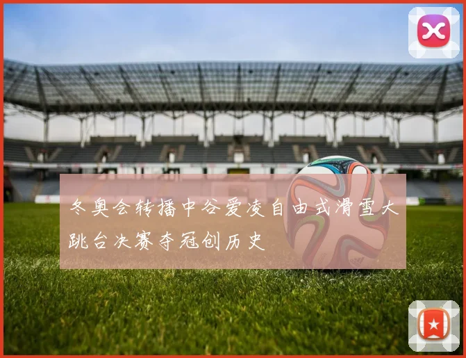 冬奥会转播中谷爱凌自由式滑雪大跳台决赛夺冠创历史