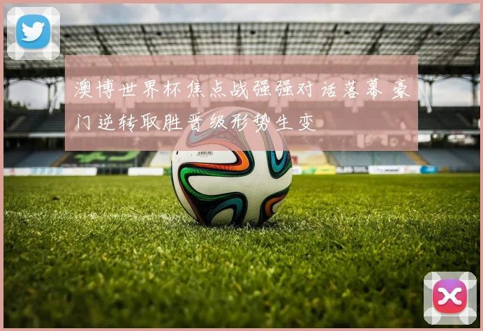 澳博世界杯焦点战强强对话落幕 豪门逆转取胜晋级形势生变