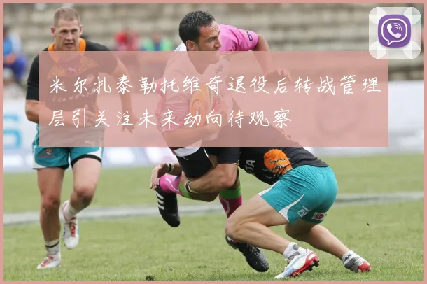 米尔扎泰勒托维奇退役后转战管理层引关注未来动向待观察