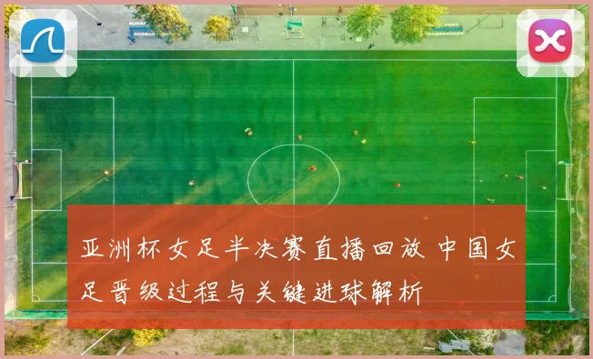亚洲杯女足半决赛直播回放 中国女足晋级过程与关键进球解析