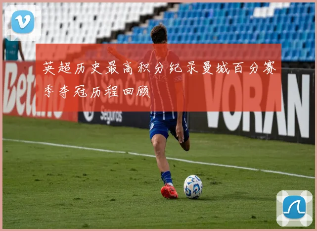 英超历史最高积分纪录曼城百分赛季夺冠历程回顾