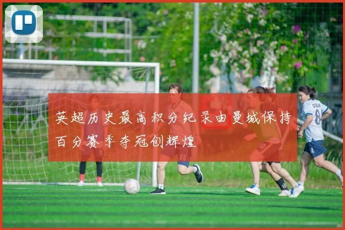 英超历史最高积分纪录由曼城保持百分赛季夺冠创辉煌