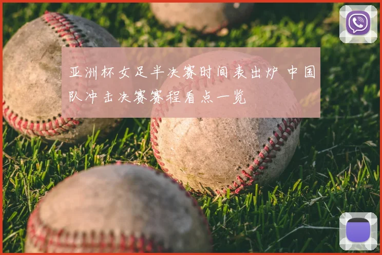 亚洲杯女足半决赛时间表出炉 中国队冲击决赛赛程看点一览