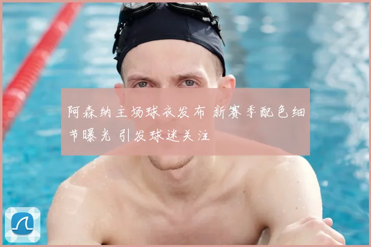 阿森纳主场球衣发布 新赛季配色细节曝光 引发球迷关注