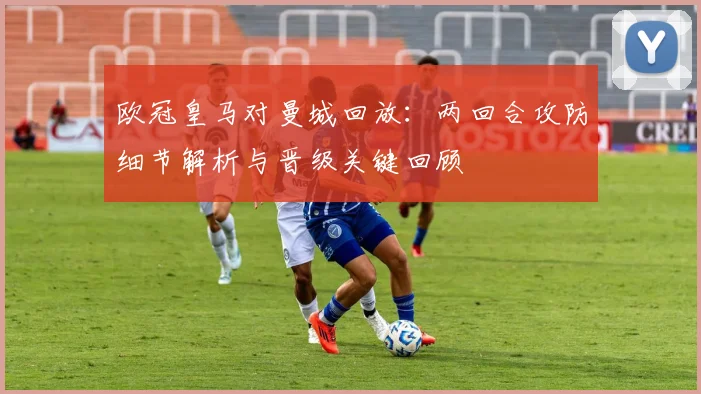 欧冠皇马对曼城回放：两回合攻防细节解析与晋级关键回顾