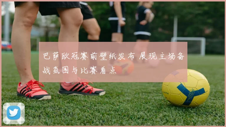 巴萨欧冠赛前壁纸发布 展现主场备战氛围与比赛看点