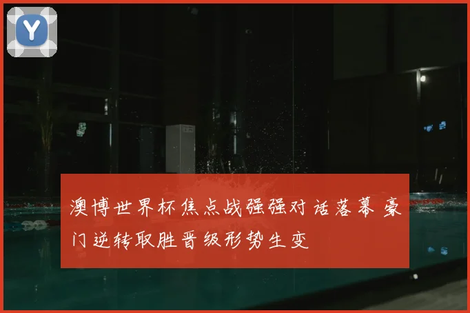 澳博世界杯焦点战强强对话落幕 豪门逆转取胜晋级形势生变