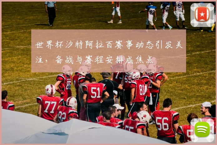 世界杯沙特阿拉百赛事动态引发关注，备战与赛程安排成焦点