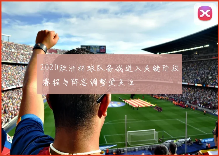 2020欧洲杯球队备战进入关键阶段 赛程与阵容调整受关注