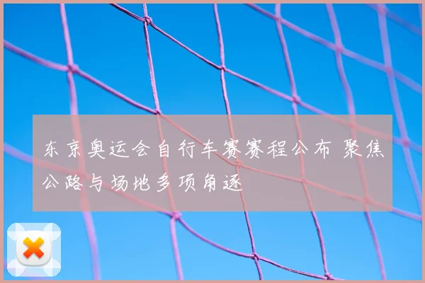 东京奥运会自行车赛赛程公布 聚焦公路与场地多项角逐