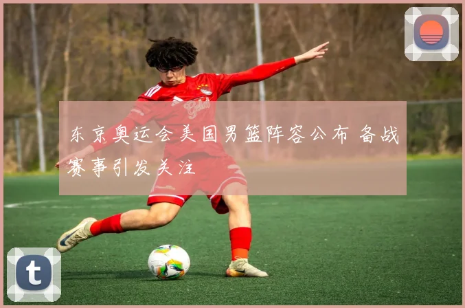 东京奥运会美国男篮阵容公布 备战赛事引发关注