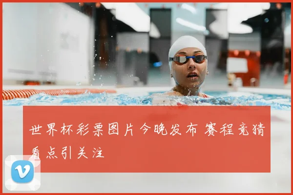 世界杯彩票图片今晚发布 赛程竞猜看点引关注