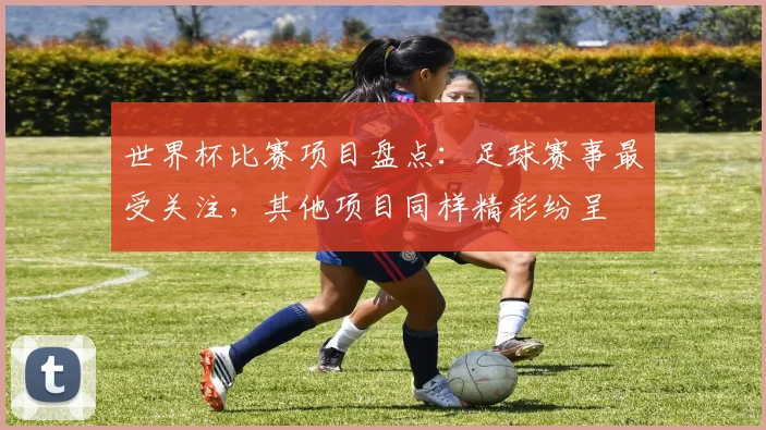 世界杯比赛项目盘点：足球赛事最受关注，其他项目同样精彩纷呈