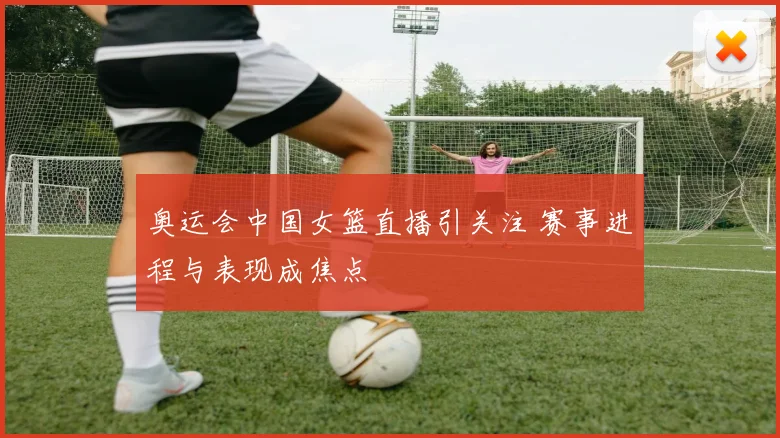 奥运会中国女篮直播引关注 赛事进程与表现成焦点