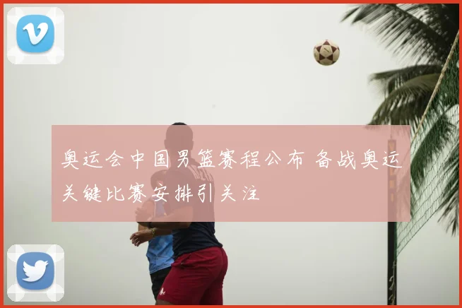 奥运会中国男篮赛程公布 备战奥运关键比赛安排引关注