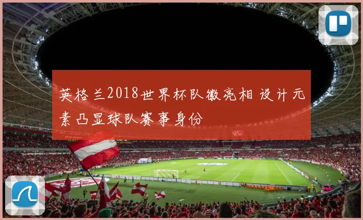 英格兰2018世界杯队徽亮相 设计元素凸显球队赛事身份