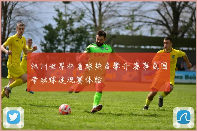 杭州世界杯看球热度攀升 赛事氛围带动球迷观赛体验