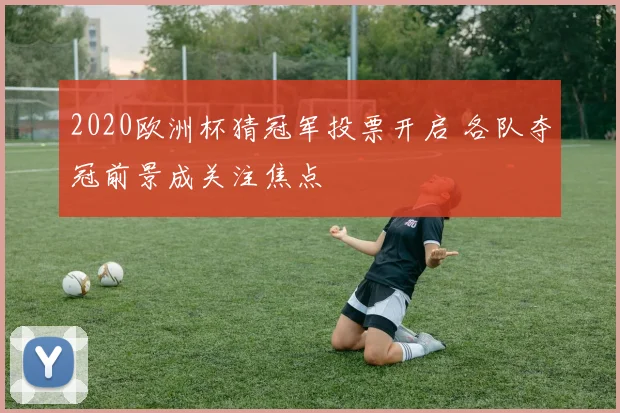 2020欧洲杯猜冠军投票开启 各队夺冠前景成关注焦点