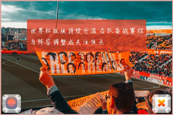 世界杯板块持续升温 各队备战赛程与阵容调整成关注焦点